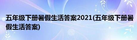 五年级下册暑假生活答案2021(五年级下册暑假生活答案)