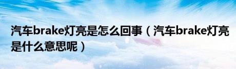 汽车brake灯亮是怎么回事（汽车brake灯亮是什么意思呢）