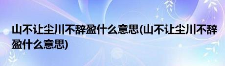 山不让尘川不辞盈什么意思(山不让尘川不辞盈什么意思)