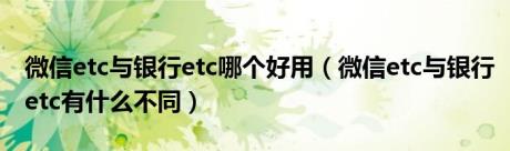 微信etc与银行etc哪个好用（微信etc与银行etc有什么不同）