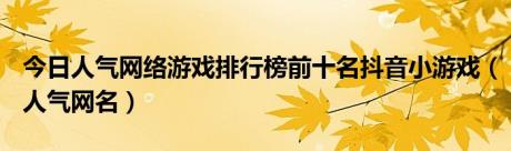 今日人气网络游戏排行榜前十名抖音小游戏（人气网名）