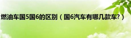 燃油车国5国6的区别（国6汽车有哪几款车?）