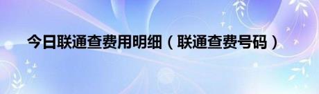 今日联通查费用明细（联通查费号码）