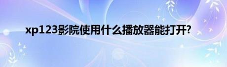 xp123影院使用什么播放器能打开?