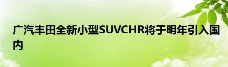 广汽丰田全新小型SUVCHR将于明年引入国内