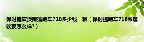 保时捷软顶敞篷跑车718多少钱一辆（保时捷跑车718敞篷软顶怎么样?）