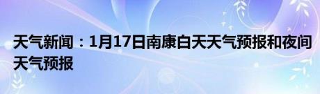 天气新闻：1月17日南康白天天气预报和夜间天气预报