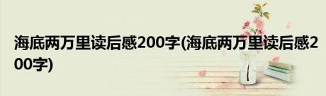 海底两万里读后感200字(海底两万里读后感200字)