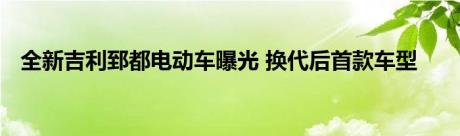 全新吉利郅都电动车曝光 换代后首款车型