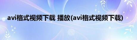 avi格式视频下载 播放(avi格式视频下载)