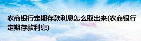 农商银行定期存款利息怎么取出来(农商银行定期存款利息)