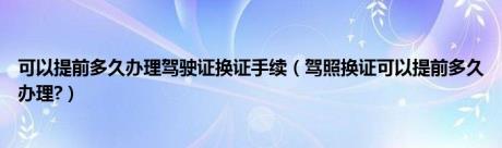 可以提前多久办理驾驶证换证手续（驾照换证可以提前多久办理?）