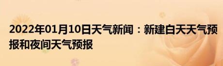 2022年01月10日天气新闻：新建白天天气预报和夜间天气预报