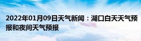 2022年01月09日天气新闻：湖口白天天气预报和夜间天气预报