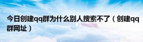 今日创建qq群为什么别人搜索不了（创建qq群网址）