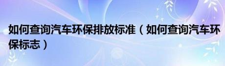 如何查询汽车环保排放标准（如何查询汽车环保标志）