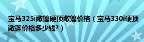 宝马325i敞篷硬顶敞篷价格（宝马330i硬顶敞篷价格多少钱?）