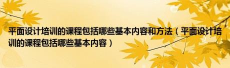 平面设计培训的课程包括哪些基本内容和方法（平面设计培训的课程包括哪些基本内容）