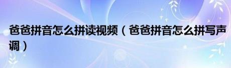 爸爸拼音怎么拼读视频（爸爸拼音怎么拼写声调）