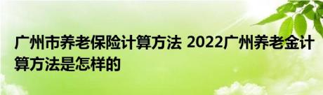 广州市养老保险计算方法 2022广州养老金计算方法是怎样的 