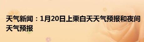 天气新闻：1月20日上栗白天天气预报和夜间天气预报