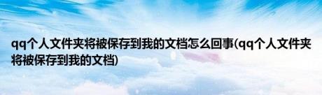 qq个人文件夹将被保存到我的文档怎么回事(qq个人文件夹将被保存到我的文档)