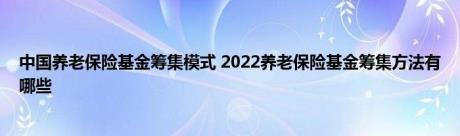 中国养老保险基金筹集模式 2022养老保险基金筹集方法有哪些 