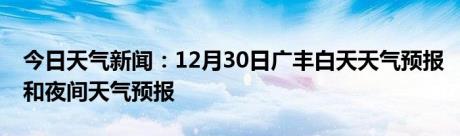 今日天气新闻：12月30日广丰白天天气预报和夜间天气预报