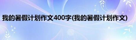 我的暑假计划作文400字(我的暑假计划作文)