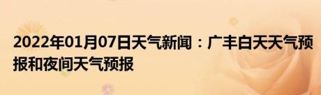 2022年01月07日天气新闻：广丰白天天气预报和夜间天气预报