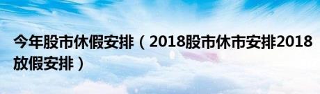 今年股市休假安排（2018股市休市安排2018放假安排）