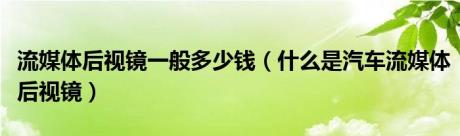 流媒体后视镜一般多少钱（什么是汽车流媒体后视镜）