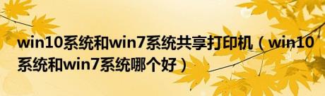 win10系统和win7系统共享打印机（win10系统和win7系统哪个好）