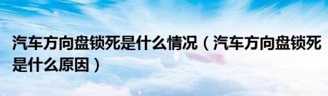 汽车方向盘锁死是什么情况（汽车方向盘锁死是什么原因）