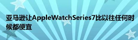 亚马逊让AppleWatchSeries7比以往任何时候都便宜