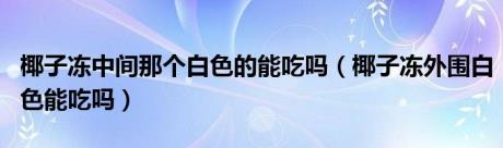 椰子冻中间那个白色的能吃吗（椰子冻外围白色能吃吗）