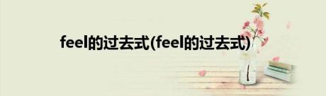 feel的过去式(feel的过去式)