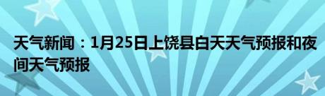 天气新闻：1月25日上饶县白天天气预报和夜间天气预报