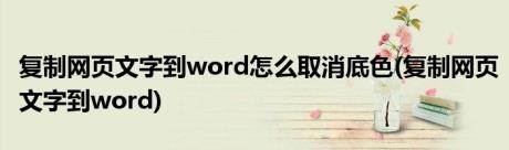 复制网页文字到word怎么取消底色(复制网页文字到word)