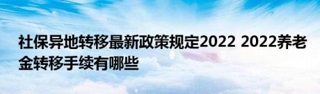 社保异地转移最新政策规定2022 2022养老金转移手续有哪些 