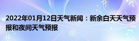 2022年01月12日天气新闻：新余白天天气预报和夜间天气预报