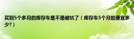 买到5个多月的库存车是不是被坑了（库存车5个月能便宜多少?）