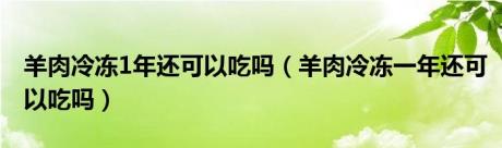 羊肉冷冻1年还可以吃吗（羊肉冷冻一年还可以吃吗）