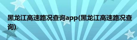 黑龙江高速路况查询app(黑龙江高速路况查询)