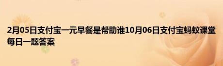 2月05日支付宝一元早餐是帮助谁10月06日支付宝蚂蚁课堂每日一题答案