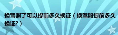 换驾照了可以提前多久换证（换驾照提前多久换证?）