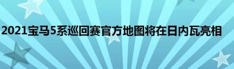 2021宝马5系巡回赛官方地图将在日内瓦亮相