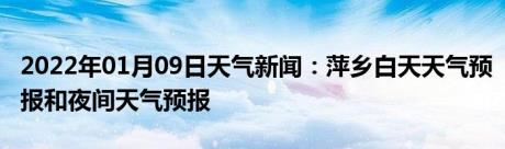 2022年01月09日天气新闻：萍乡白天天气预报和夜间天气预报