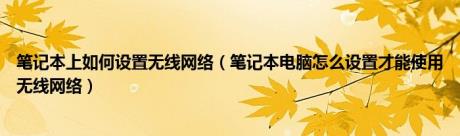 笔记本上如何设置无线网络（笔记本电脑怎么设置才能使用无线网络）