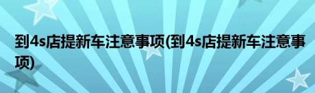 到4s店提新车注意事项(到4s店提新车注意事项)